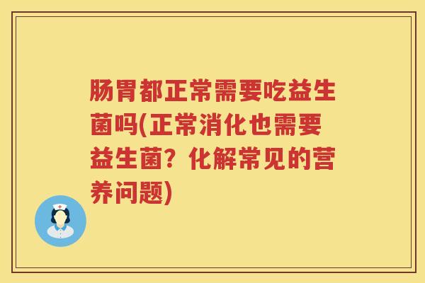肠胃都正常需要吃益生菌吗(正常消化也需要益生菌?化解常见的营养问题) 肠胃都正常需要吃益生菌吗(正常消化也需要益生菌?化解常见的营养问题)