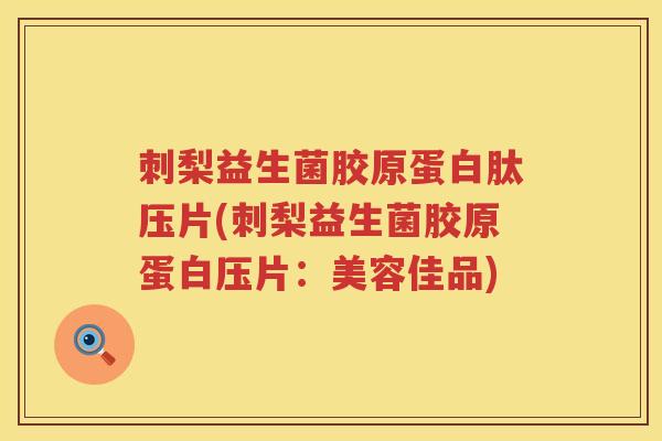 刺梨益生菌胶原蛋白肽压片(刺梨益生菌胶原蛋白压片：美容佳品)