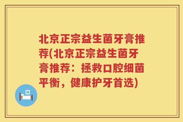 北京正宗益生菌牙膏推荐(北京正宗益生菌牙膏推荐：拯救口腔平衡，健康护牙首选)