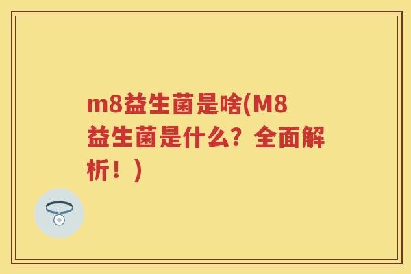 m8益生菌是啥(M8益生菌是什么？全面解析！)