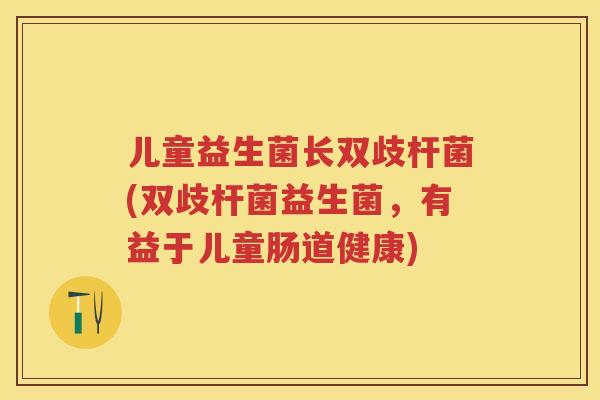 儿童益生菌长双歧杆菌(双歧杆菌益生菌,有益于儿童肠道健康) 儿童益生菌长双歧杆菌(双歧杆菌益生菌,有益于儿童肠道健康)
