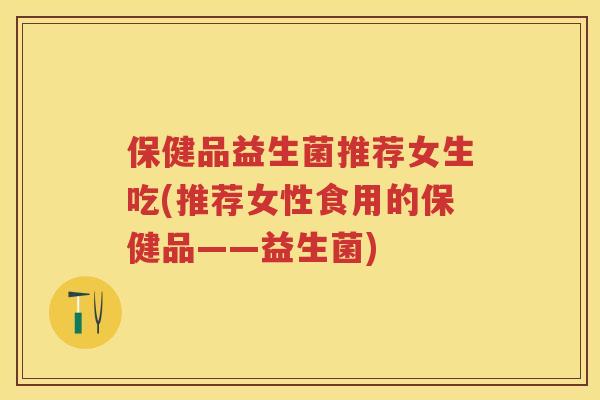 保健品益生菌推荐女生吃(推荐女性食用的保健品——益生菌) 保健品益生菌推荐女生吃(推荐女性食用的保健品——益生菌)