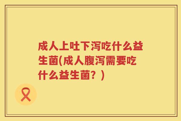 成人上吐下泻吃什么益生菌(成人需要吃什么益生菌?) 成人上吐下泻吃什么益生菌(成人需要吃什么益生菌?)