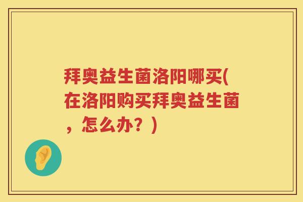 拜奥益生菌洛阳哪买(在洛阳购买拜奥益生菌,怎么办?) 拜奥益生菌洛阳哪买(在洛阳购买拜奥益生菌,怎么办?)