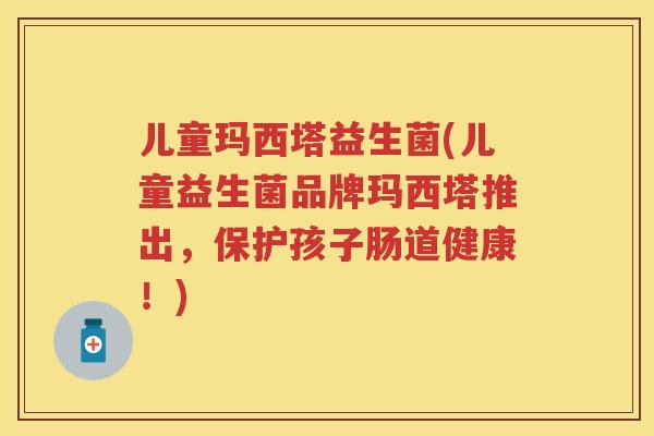儿童玛西塔益生菌(儿童益生菌品牌玛西塔推出,保护孩子肠道健康!) 儿童玛西塔益生菌(儿童益生菌品牌玛西塔推出,保护孩子肠道健康!)