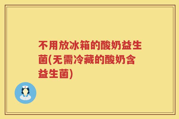不用放冰箱的酸奶益生菌(无需冷藏的酸奶含益生菌)