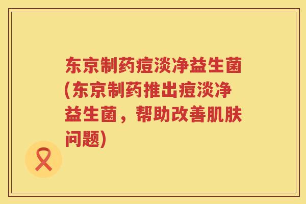 东京制药痘淡净益生菌(东京制药推出痘淡净益生菌,帮助改善问题) 东京制药痘淡净益生菌(东京制药推出痘淡净益生菌,帮助改善问题)