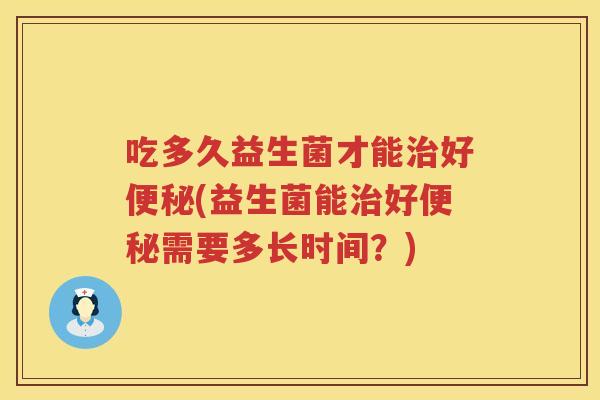 吃多久益生菌才能好(益生菌能好需要多长时间?) 吃多久益生菌才能好(益生菌能好需要多长时间?)