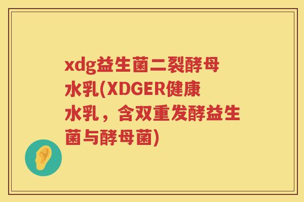 xdg益生菌二裂酵母水乳(XDGER健康水乳，含双重发酵益生菌与酵母菌)