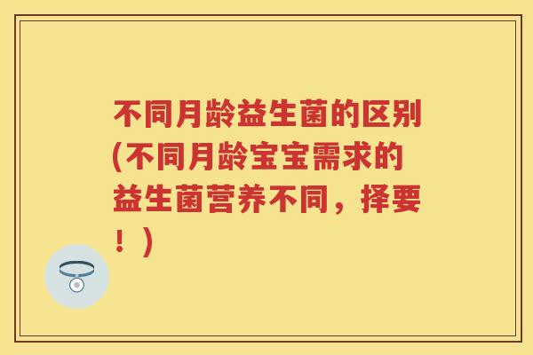 不同月龄益生菌的区别(不同月龄宝宝需求的益生菌营养不同,择要!) 不同月龄益生菌的区别(不同月龄宝宝需求的益生菌营养不同,择要!)