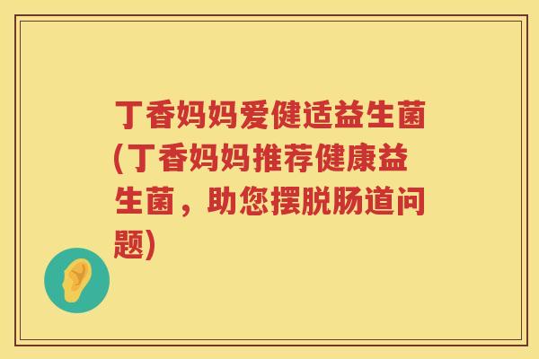 丁香妈妈爱健适益生菌(丁香妈妈推荐健康益生菌,助您摆脱肠道问题) 丁香妈妈爱健适益生菌(丁香妈妈推荐健康益生菌,助您摆脱肠道问题)
