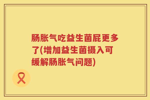肠吃益生菌屁更多了(增加益生菌摄入可缓解肠问题) 肠吃益生菌屁更多了(增加益生菌摄入可缓解肠问题)