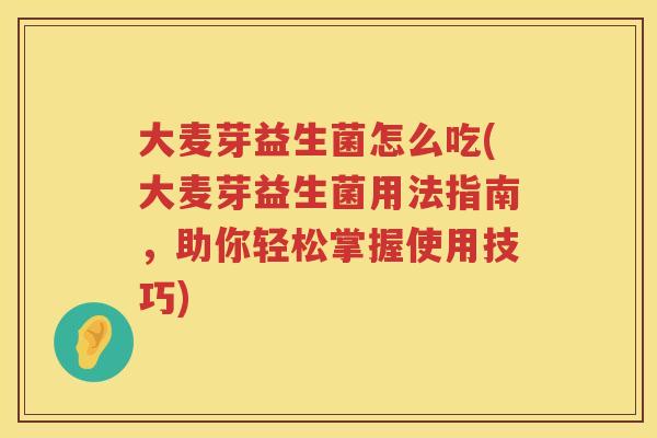 大麦芽益生菌怎么吃(大麦芽益生菌用法指南,助你轻松掌握使用技巧) 大麦芽益生菌怎么吃(大麦芽益生菌用法指南,助你轻松掌握使用技巧)