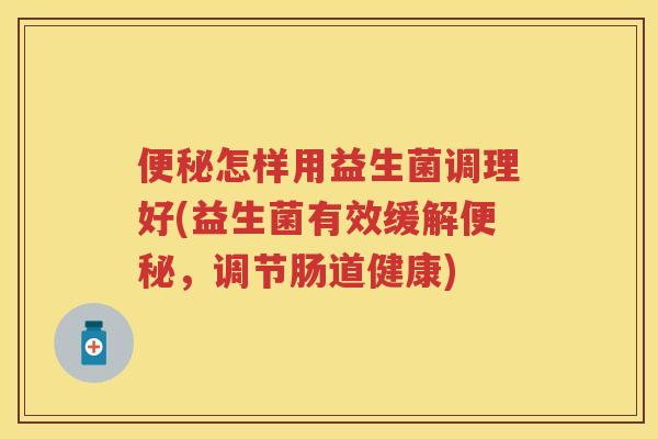怎样用益生菌调理好(益生菌有效缓解,调节肠道健康) 怎样用益生菌调理好(益生菌有效缓解,调节肠道健康)