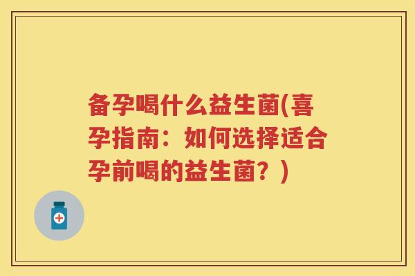 备孕喝什么益生菌(喜孕指南：如何选择适合孕前喝的益生菌？)