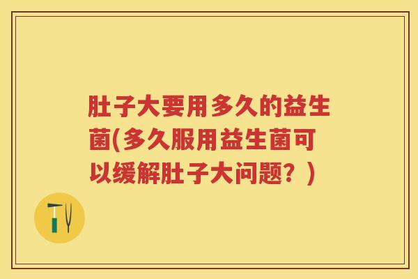 肚子大要用多久的益生菌(多久服用益生菌可以缓解肚子大问题?) 肚子大要用多久的益生菌(多久服用益生菌可以缓解肚子大问题?)