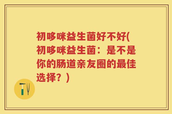 初哆咪益生菌好不好(初哆咪益生菌:是不是你的肠道亲友圈的佳选择?) 初哆咪益生菌好不好(初哆咪益生菌:是不是你的肠道亲友圈的佳选择?)