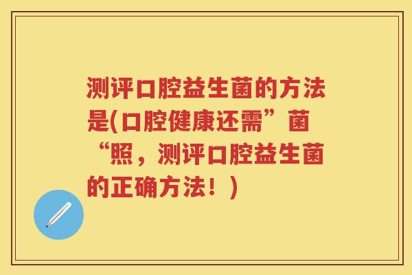 测评口腔益生菌的方法是(口腔健康还需”菌“照,测评口腔益生菌的正确方法!) 测评口腔益生菌的方法是(口腔健康还需”菌“照,测评口腔益生菌的正确方法!)