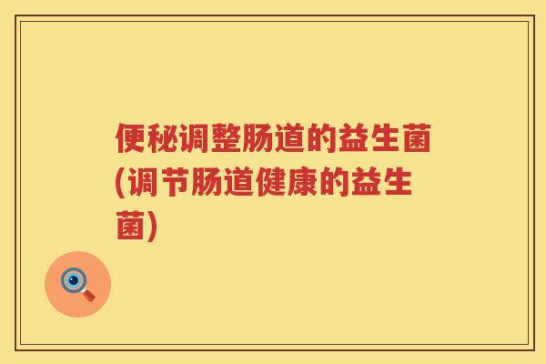 调整肠道的益生菌(调节肠道健康的益生菌)