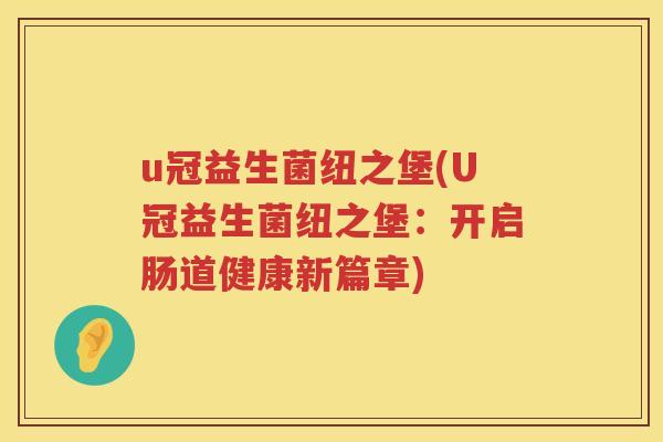 u冠益生菌纽之堡(U冠益生菌纽之堡:开启肠道健康新篇章) u冠益生菌纽之堡(U冠益生菌纽之堡:开启肠道健康新篇章)