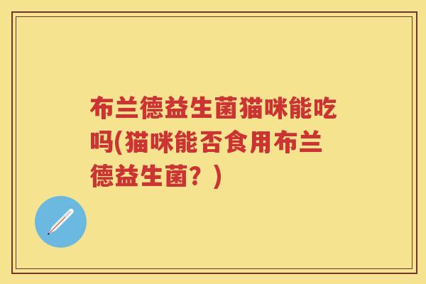 布兰德益生菌猫咪能吃吗(猫咪能否食用布兰德益生菌?) 布兰德益生菌猫咪能吃吗(猫咪能否食用布兰德益生菌?)