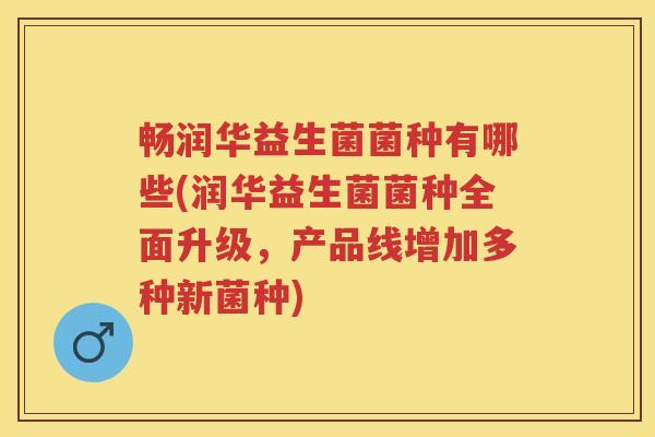 畅润华益生菌菌种有哪些(润华益生菌菌种全面升级,产品线增加多种新菌种) 畅润华益生菌菌种有哪些(润华益生菌菌种全面升级,产品线增加多种新菌种)