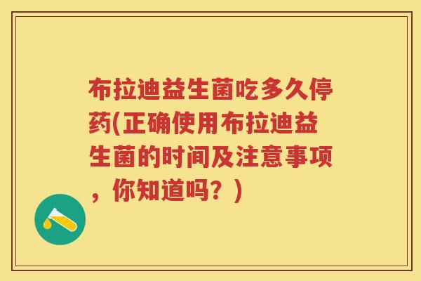 布拉迪益生菌吃多久停药(正确使用布拉迪益生菌的时间及注意事项,你知道吗?) 布拉迪益生菌吃多久停药(正确使用布拉迪益生菌的时间及注意事项,你知道吗?)