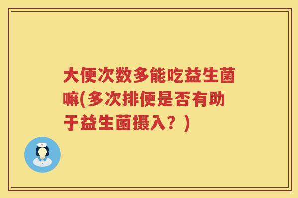 大便次数多能吃益生菌嘛(多次排便是否有助于益生菌摄入?) 大便次数多能吃益生菌嘛(多次排便是否有助于益生菌摄入?)