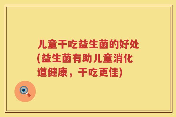 儿童干吃益生菌的好处(益生菌有助儿童消化道健康,干吃更佳) 儿童干吃益生菌的好处(益生菌有助儿童消化道健康,干吃更佳)