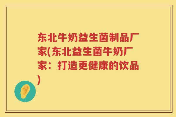 东北牛奶益生菌制品厂家(东北益生菌牛奶厂家:打造更健康的饮品) 东北牛奶益生菌制品厂家(东北益生菌牛奶厂家:打造更健康的饮品)