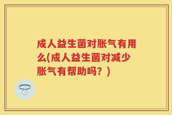 成人益生菌对有用么(成人益生菌对减少有帮助吗?) 成人益生菌对有用么(成人益生菌对减少有帮助吗?)