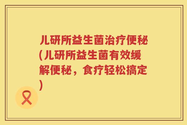 儿研所益生菌(儿研所益生菌有效缓解,食疗轻松搞定) 儿研所益生菌(儿研所益生菌有效缓解,食疗轻松搞定)