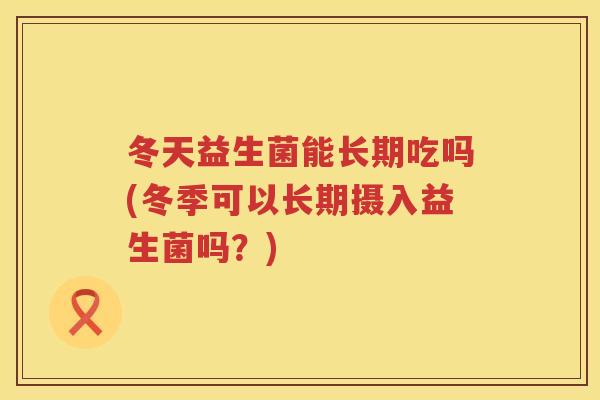 冬天益生菌能长期吃吗(冬季可以长期摄入益生菌吗?) 冬天益生菌能长期吃吗(冬季可以长期摄入益生菌吗?)