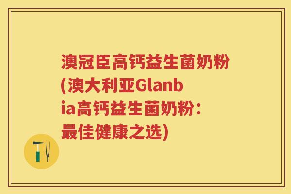 澳冠臣高钙益生菌奶粉(澳大利亚Glanbia高钙益生菌奶粉:佳健康之选) 澳冠臣高钙益生菌奶粉(澳大利亚Glanbia高钙益生菌奶粉:佳健康之选)
