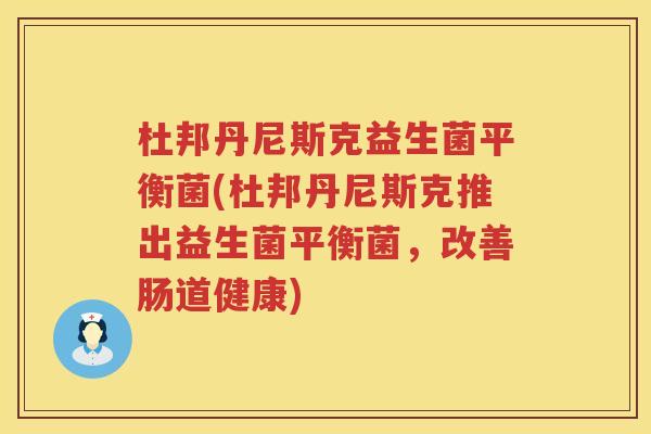 杜邦丹尼斯克益生菌平衡菌(杜邦丹尼斯克推出益生菌平衡菌,改善肠道健康) 杜邦丹尼斯克益生菌平衡菌(杜邦丹尼斯克推出益生菌平衡菌,改善肠道健康)