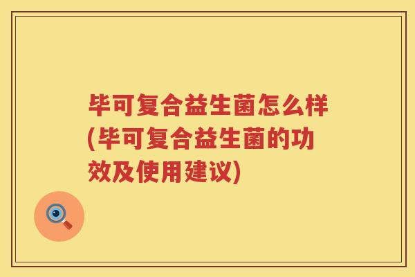 毕可复合益生菌怎么样(毕可复合益生菌的功效及使用建议)