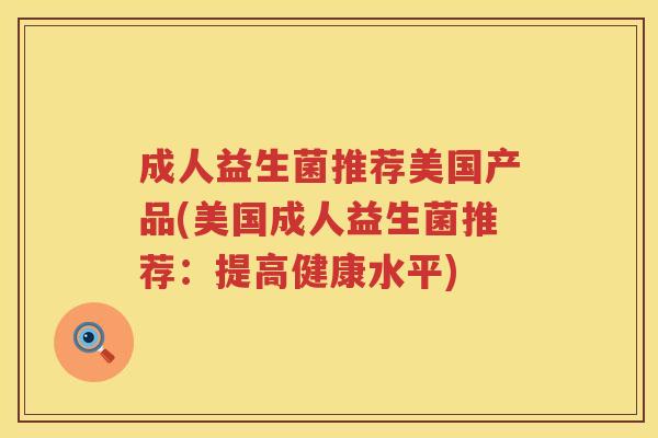 成人益生菌推荐美国产品(美国成人益生菌推荐：提高健康水平)