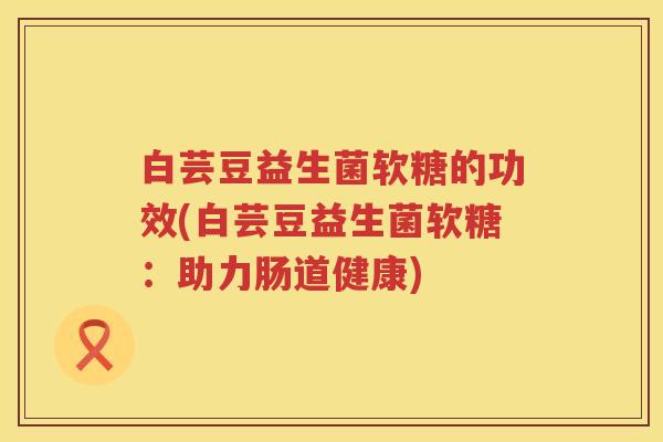白芸豆益生菌软糖的功效(白芸豆益生菌软糖:助力肠道健康) 白芸豆益生菌软糖的功效(白芸豆益生菌软糖:助力肠道健康)