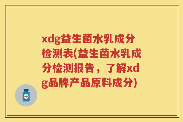xdg益生菌水乳成分检测表(益生菌水乳成分检测报告,了解xdg品牌产品原料成分) xdg益生菌水乳成分检测表(益生菌水乳成分检测报告,了解xdg品牌产品原料成分)