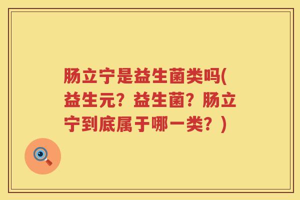 肠立宁是益生菌类吗(益生元?益生菌?肠立宁到底属于哪一类?) 肠立宁是益生菌类吗(益生元?益生菌?肠立宁到底属于哪一类?)