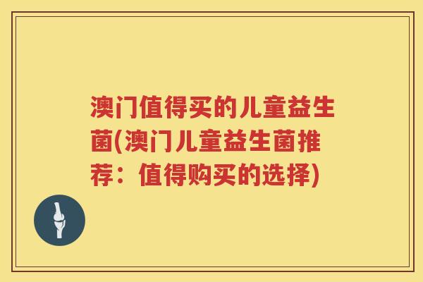 澳门值得买的儿童益生菌(澳门儿童益生菌推荐:值得购买的选择) 澳门值得买的儿童益生菌(澳门儿童益生菌推荐:值得购买的选择)