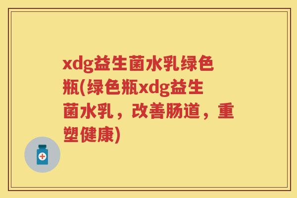 xdg益生菌水乳绿色瓶(绿色瓶xdg益生菌水乳,改善肠道,重塑健康) xdg益生菌水乳绿色瓶(绿色瓶xdg益生菌水乳,改善肠道,重塑健康)