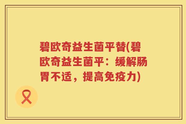 碧欧奇益生菌平替(碧欧奇益生菌平:缓解肠胃不适,提高力) 碧欧奇益生菌平替(碧欧奇益生菌平:缓解肠胃不适,提高力)