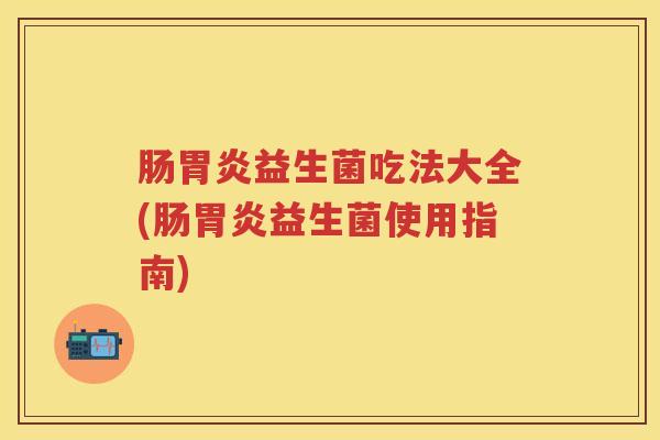 肠益生菌吃法大全(肠益生菌使用指南) 肠益生菌吃法大全(肠益生菌使用指南)