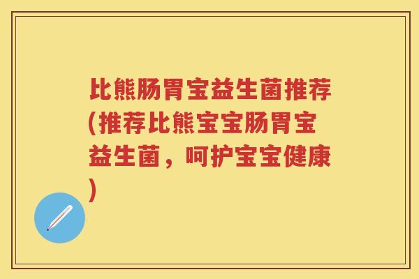 比熊肠胃宝益生菌推荐(推荐比熊宝宝肠胃宝益生菌，呵护宝宝健康)