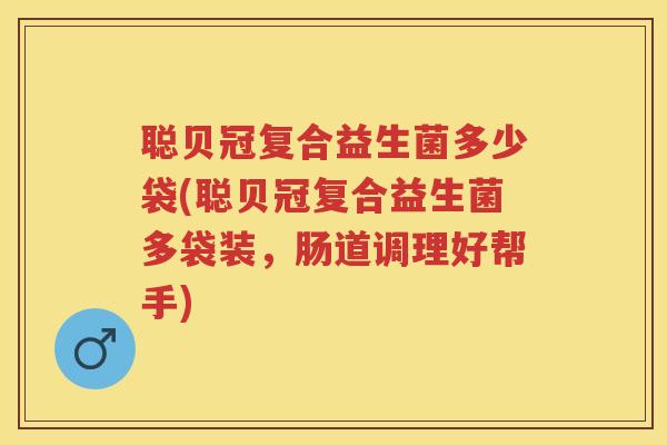 聪贝冠复合益生菌多少袋(聪贝冠复合益生菌多袋装，肠道调理好帮手)
