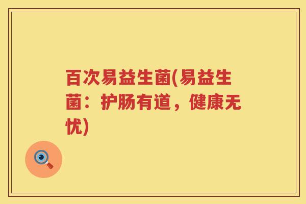 百次易益生菌(易益生菌:护肠有道,健康无忧) 百次易益生菌(易益生菌:护肠有道,健康无忧)