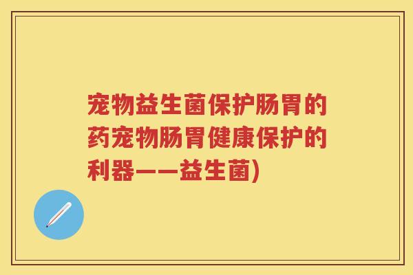 宠物益生菌保护肠胃的药宠物肠胃健康保护的利器——益生菌) 宠物益生菌保护肠胃的药宠物肠胃健康保护的利器——益生菌)