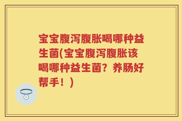 宝宝喝哪种益生菌(宝宝该喝哪种益生菌?养肠好帮手!) 宝宝喝哪种益生菌(宝宝该喝哪种益生菌?养肠好帮手!)