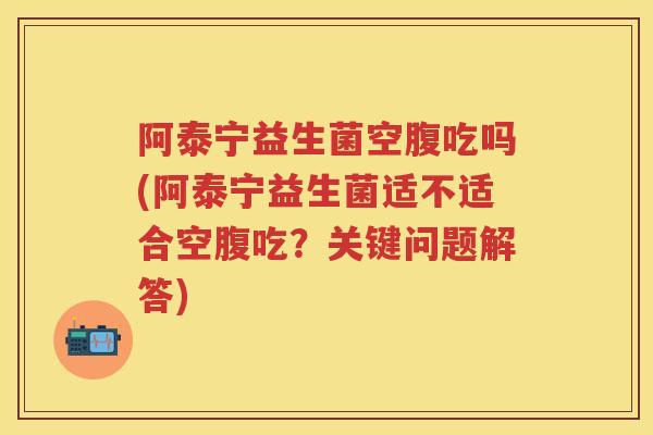 阿泰宁益生菌空腹吃吗(阿泰宁益生菌适不适合空腹吃?关键问题解答) 阿泰宁益生菌空腹吃吗(阿泰宁益生菌适不适合空腹吃?关键问题解答)